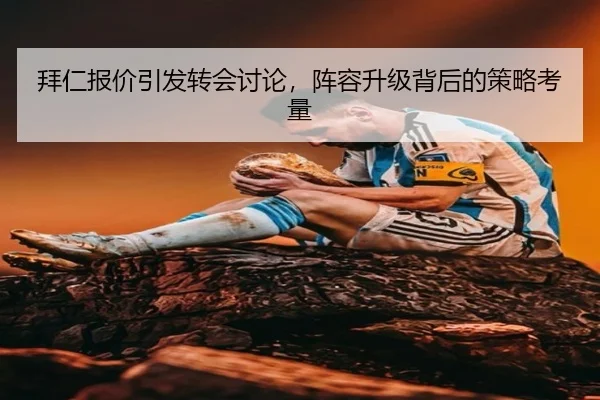 拜仁报价引发转会讨论，阵容升级背后的策略考量