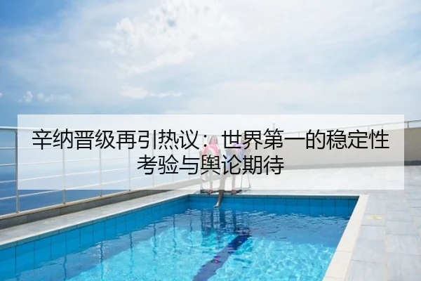 辛纳晋级再引热议：世界第一的稳定性考验与舆论期待